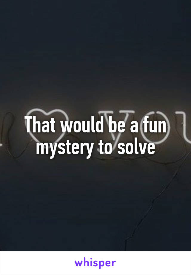 That would be a fun mystery to solve