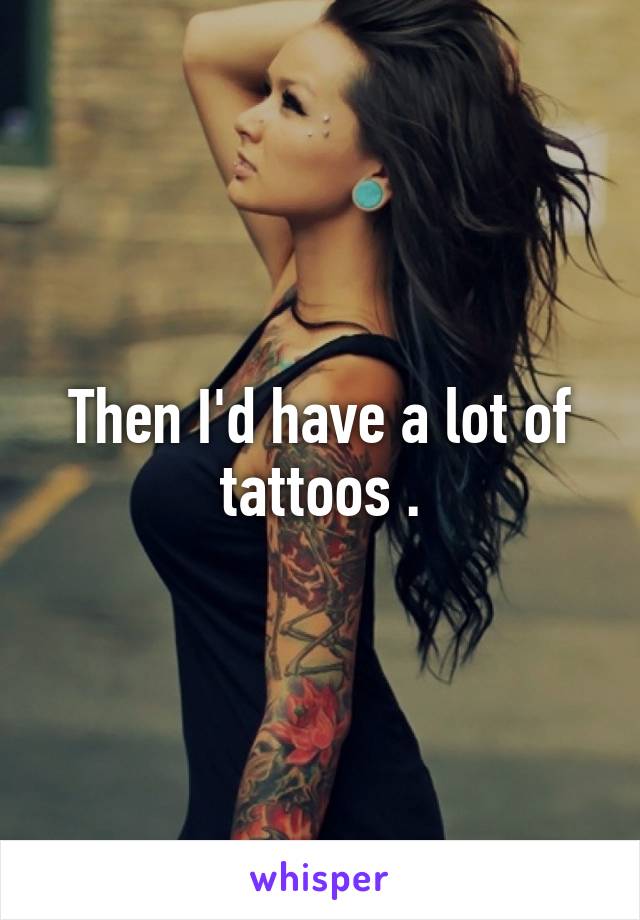 Then I'd have a lot of tattoos .