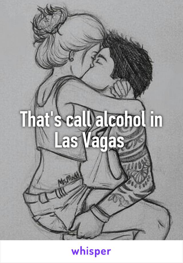 That's call alcohol in Las Vagas 