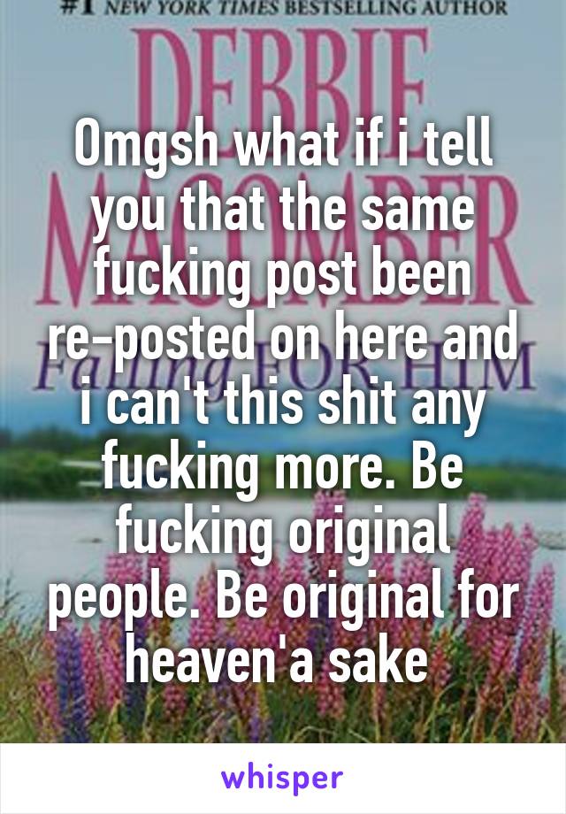 Omgsh what if i tell you that the same fucking post been re-posted on here and i can't this shit any fucking more. Be fucking original people. Be original for heaven'a sake 