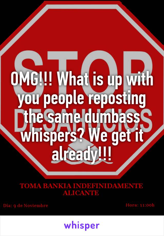 OMG!!! What is up with you people reposting the same dumbass whispers? We get it already!!!