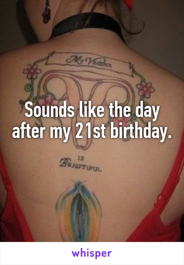 Sounds like the day after my 21st birthday. 