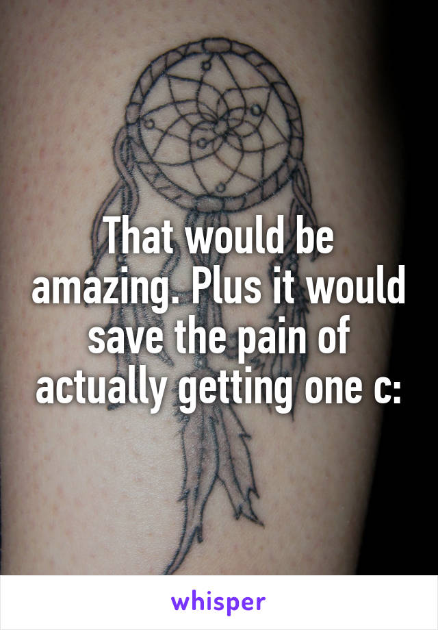 That would be amazing. Plus it would save the pain of actually getting one c: