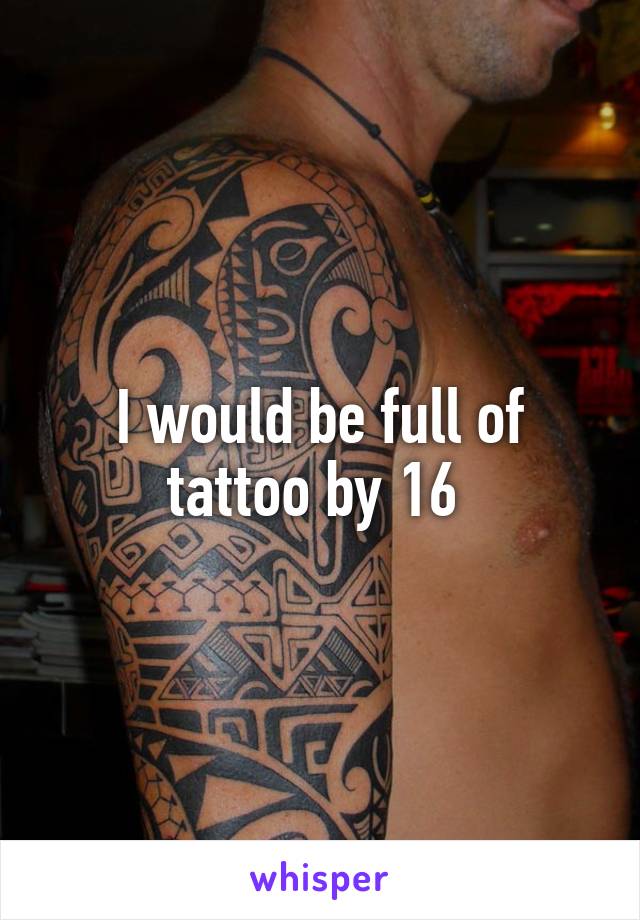 I would be full of tattoo by 16 