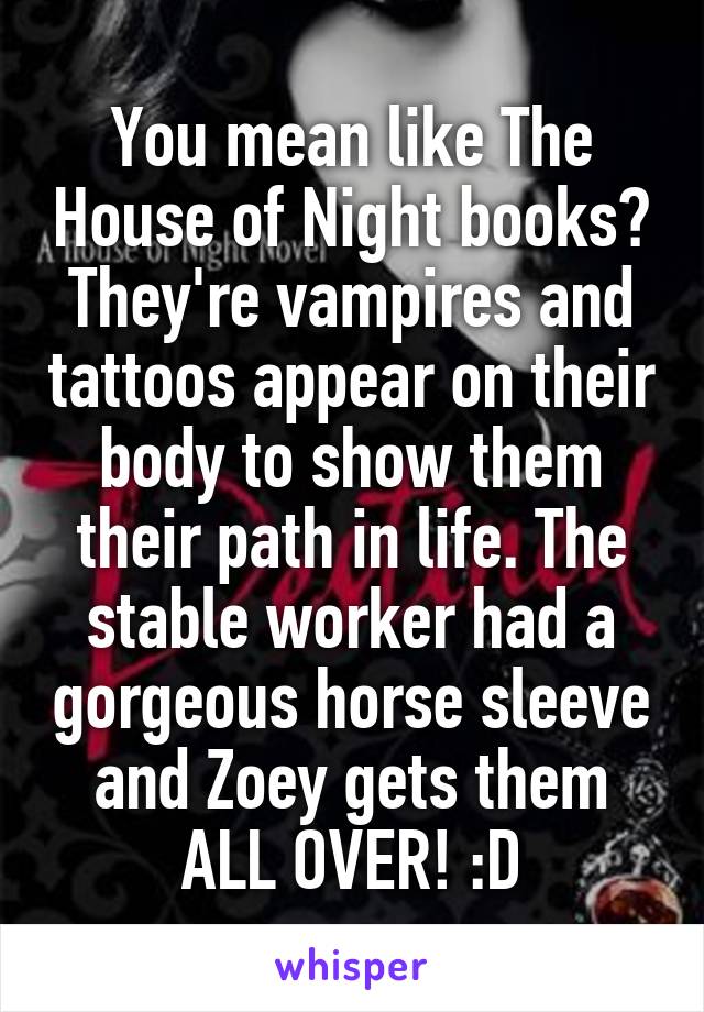 You mean like The House of Night books? They're vampires and tattoos appear on their body to show them their path in life. The stable worker had a gorgeous horse sleeve and Zoey gets them ALL OVER! :D