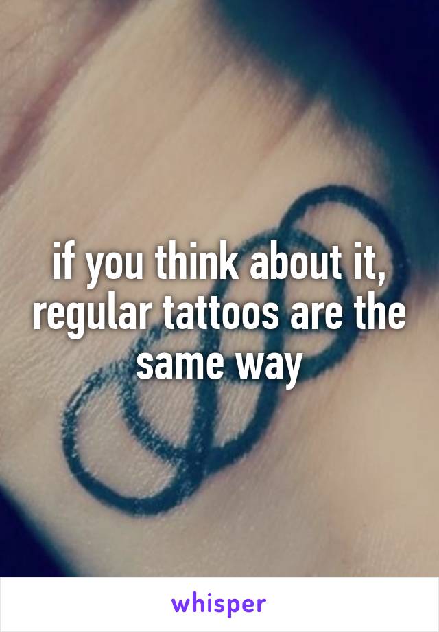 if you think about it, regular tattoos are the same way