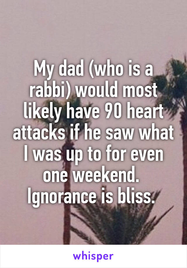 My dad (who is a rabbi) would most likely have 90 heart attacks if he saw what I was up to for even one weekend. 
Ignorance is bliss. 