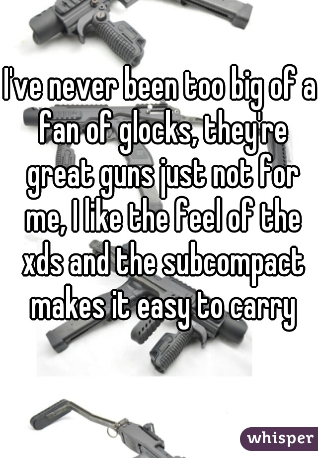 I've never been too big of a fan of glocks, they're great guns just not for me, I like the feel of the xds and the subcompact makes it easy to carry