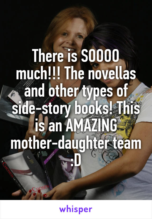 There is SOOOO much!!! The novellas and other types of side-story books! This is an AMAZING mother-daughter team :D