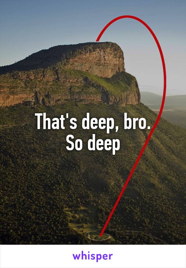 That's deep, bro.
So deep