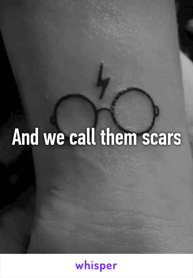 And we call them scars