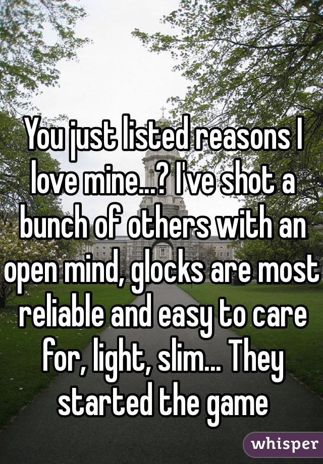 You just listed reasons I love mine...? I've shot a bunch of others with an open mind, glocks are most reliable and easy to care for, light, slim... They started the game