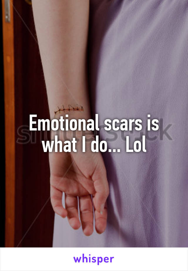 Emotional scars is what I do... Lol