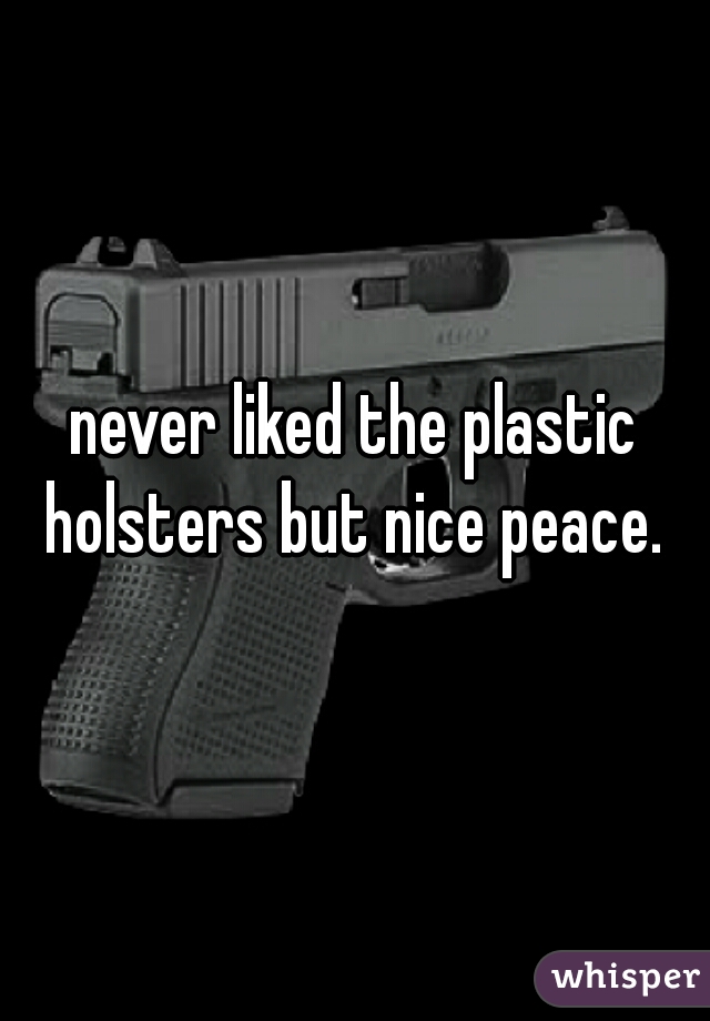 never liked the plastic holsters but nice peace. 