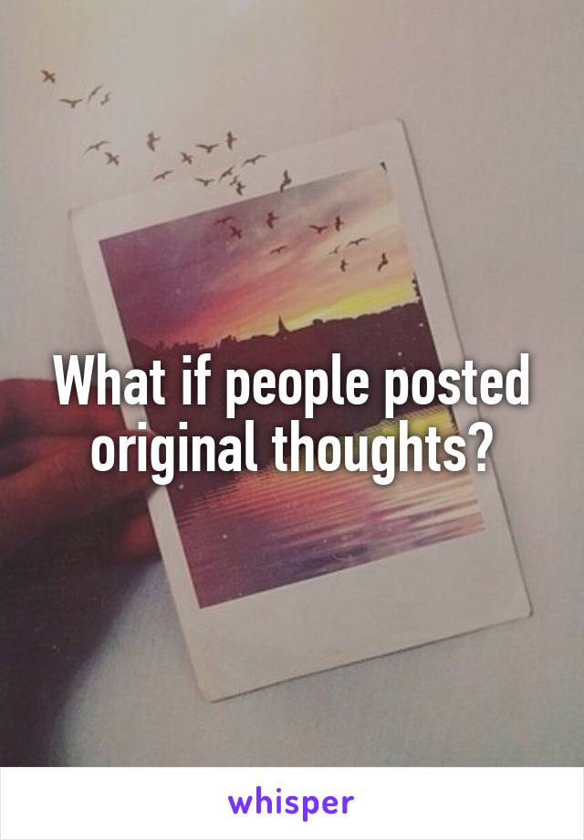 What if people posted original thoughts?