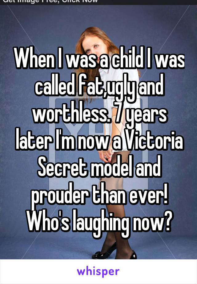 When I was a child I was called fat,ugly and worthless. 7 years later I'm now a Victoria Secret model and prouder than ever! Who's laughing now?