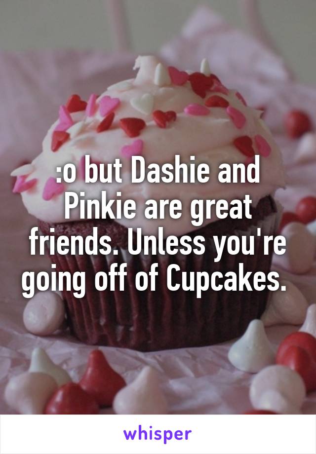 :o but Dashie and Pinkie are great friends. Unless you're going off of Cupcakes. 