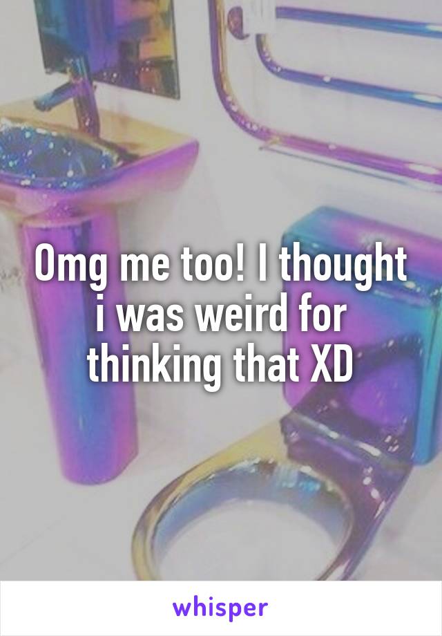 Omg me too! I thought i was weird for thinking that XD