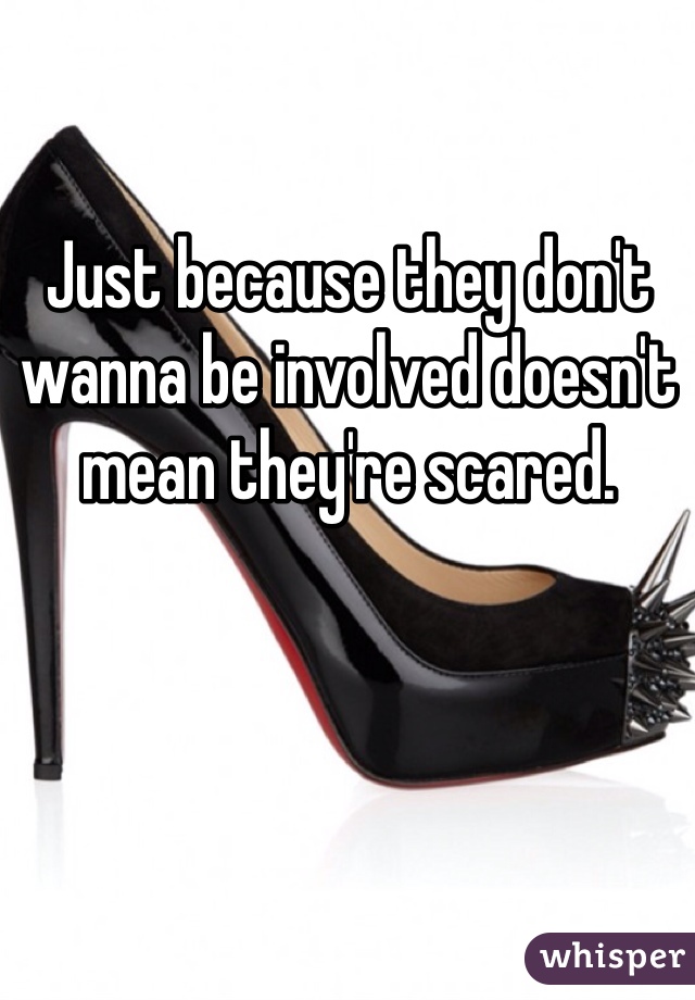 Just because they don't wanna be involved doesn't mean they're scared. 
