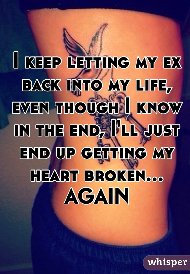 

I keep letting my ex back into my life, even though I know in the end, I'll just end up getting my heart broken... AGAIN