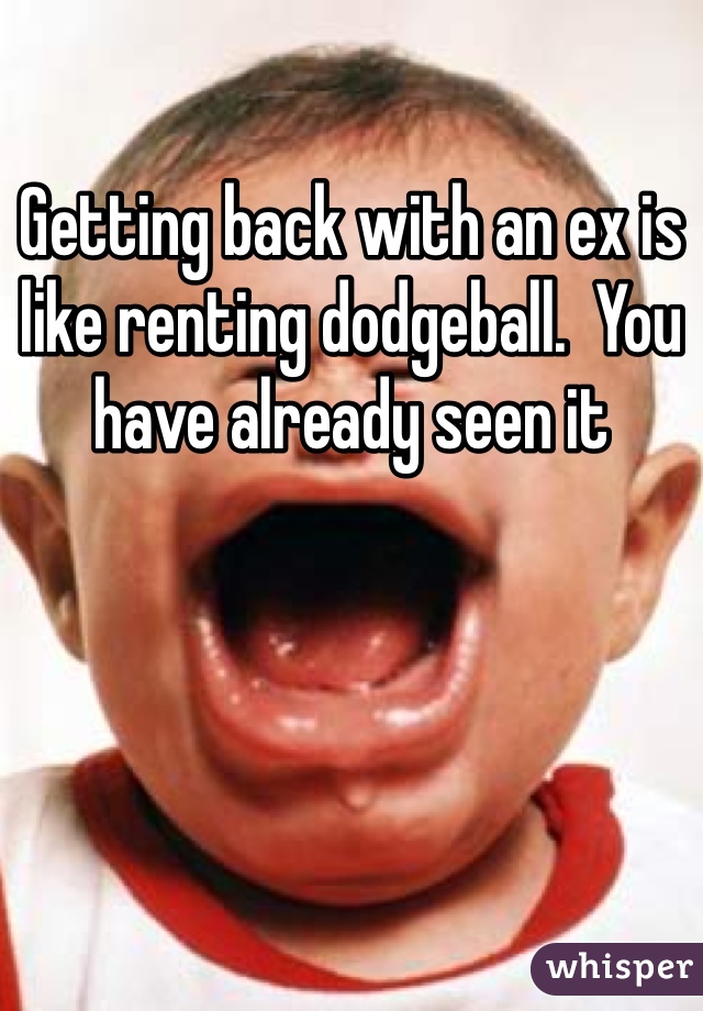 Getting back with an ex is like renting dodgeball.  You have already seen it