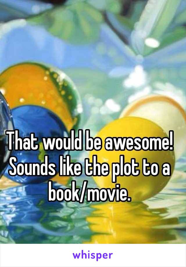 That would be awesome! Sounds like the plot to a book/movie.