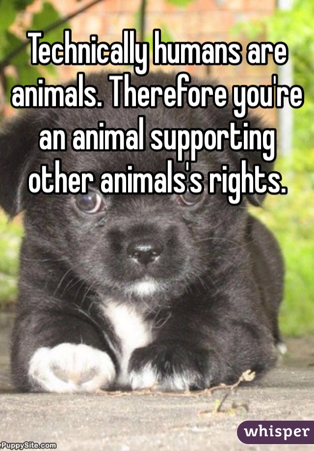 Technically humans are animals. Therefore you're an animal supporting other animals's rights. 