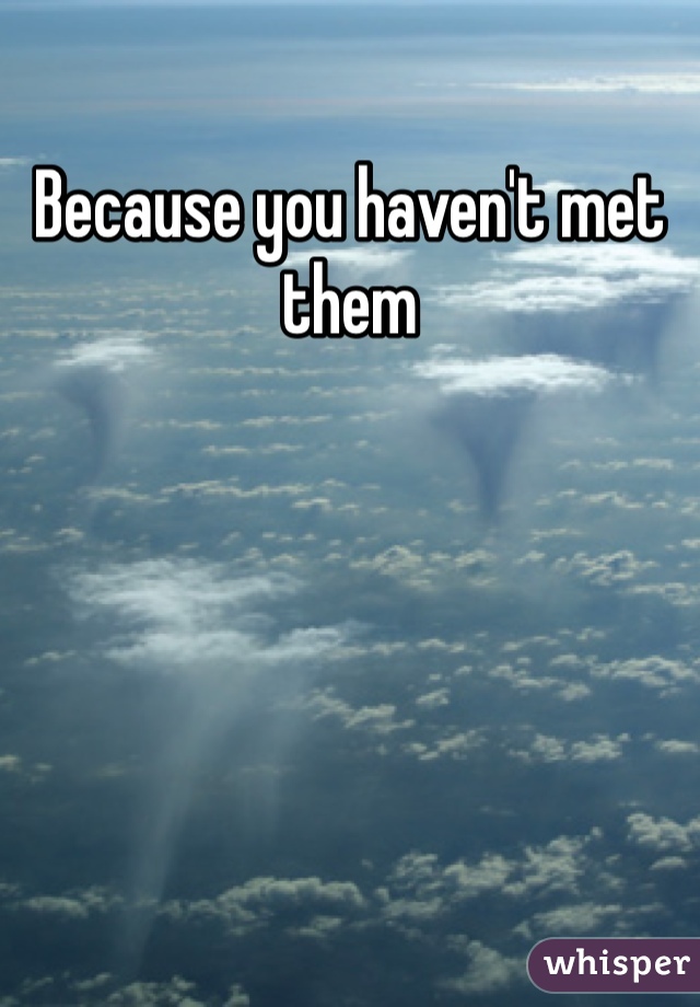 Because you haven't met them