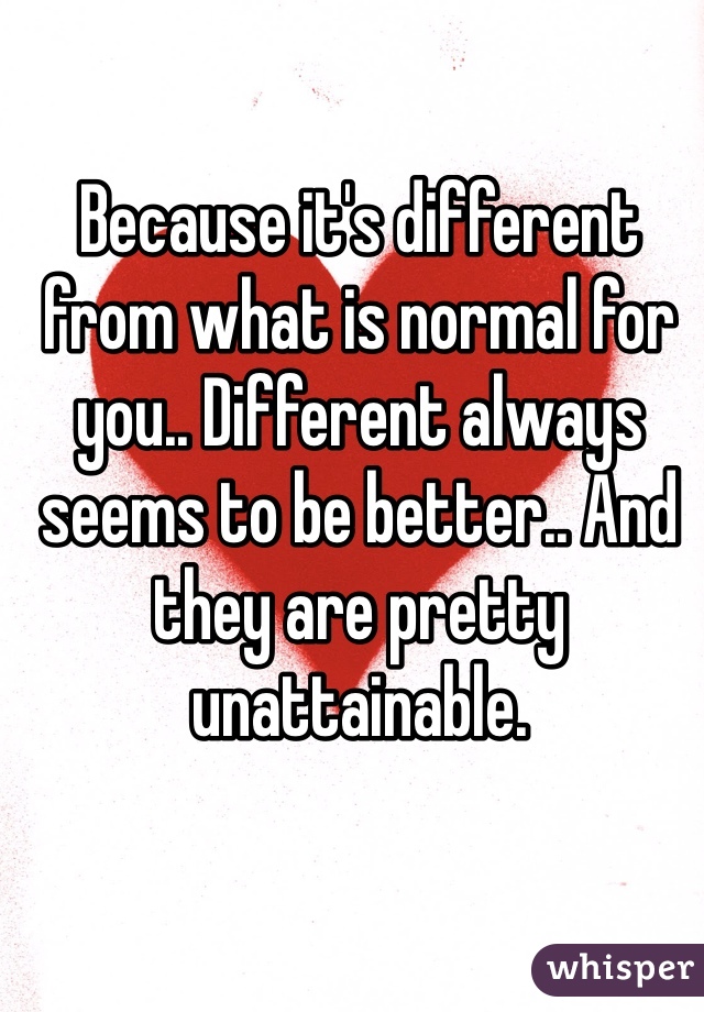 Because it's different from what is normal for you.. Different always seems to be better.. And they are pretty unattainable. 