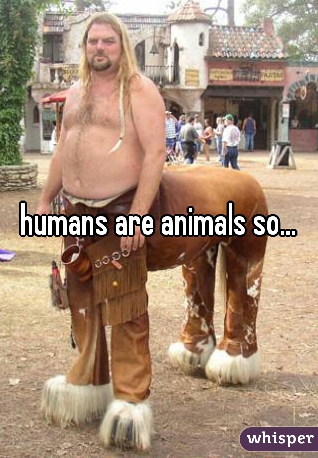 humans are animals so...