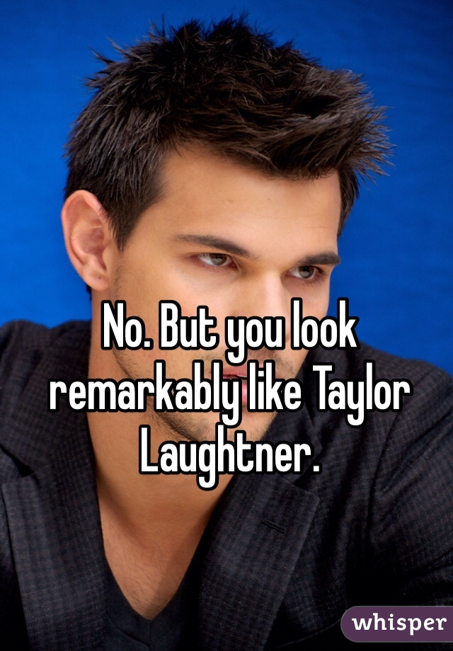 No. But you look remarkably like Taylor Laughtner.
