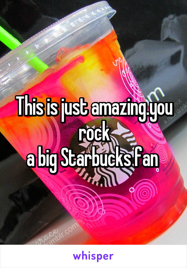 This is just amazing.you rock
a big Starbucks fan 