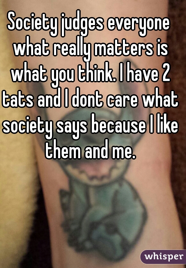 Society judges everyone what really matters is what you think. I have 2 tats and I dont care what society says because I like them and me.