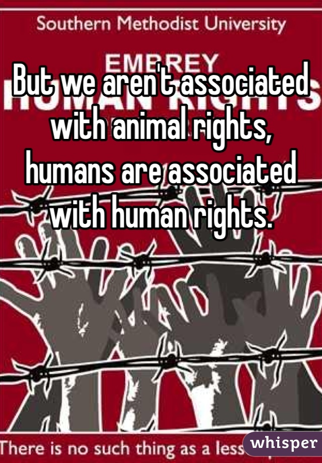 But we aren't associated with animal rights, humans are associated with human rights.