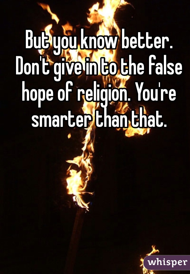 But you know better. 
Don't give in to the false hope of religion. You're smarter than that. 