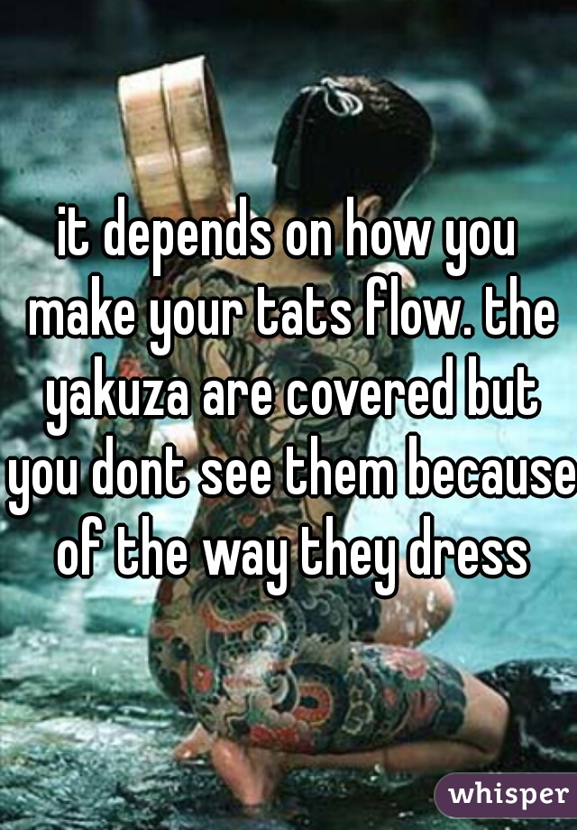 it depends on how you make your tats flow. the yakuza are covered but you dont see them because of the way they dress