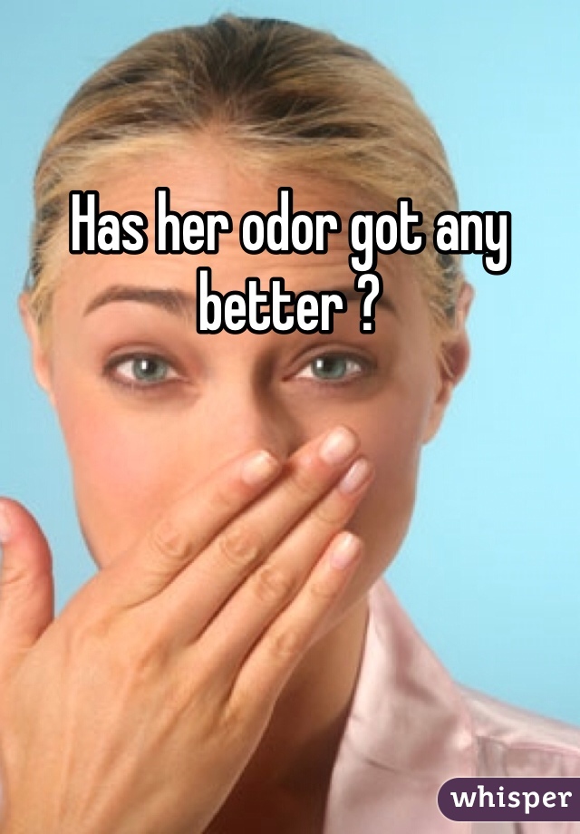 Has her odor got any better ? 