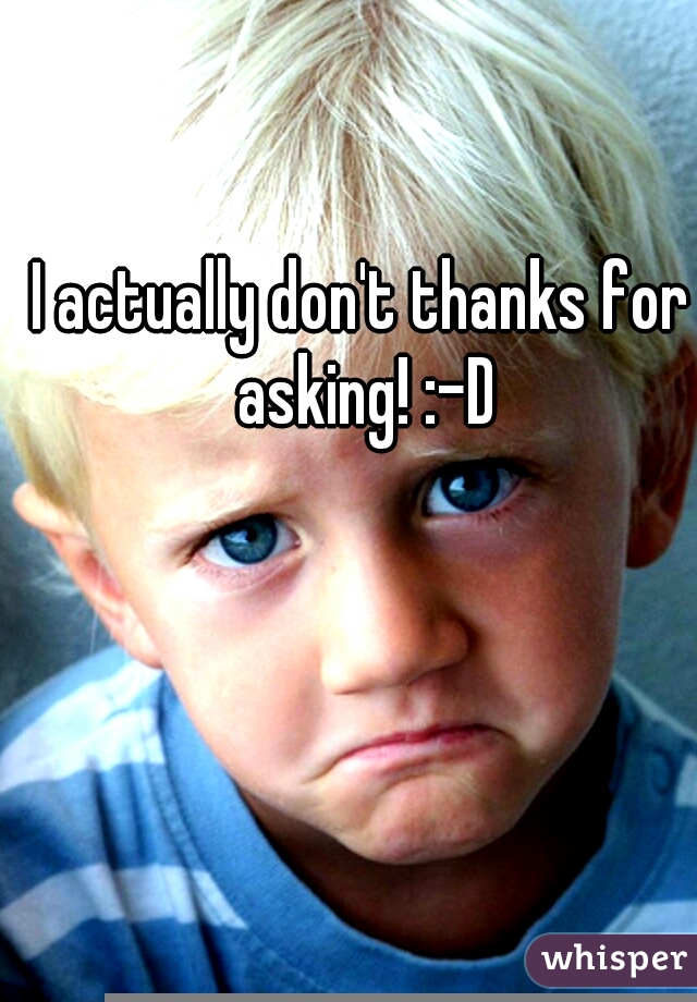 I actually don't thanks for asking! :-D