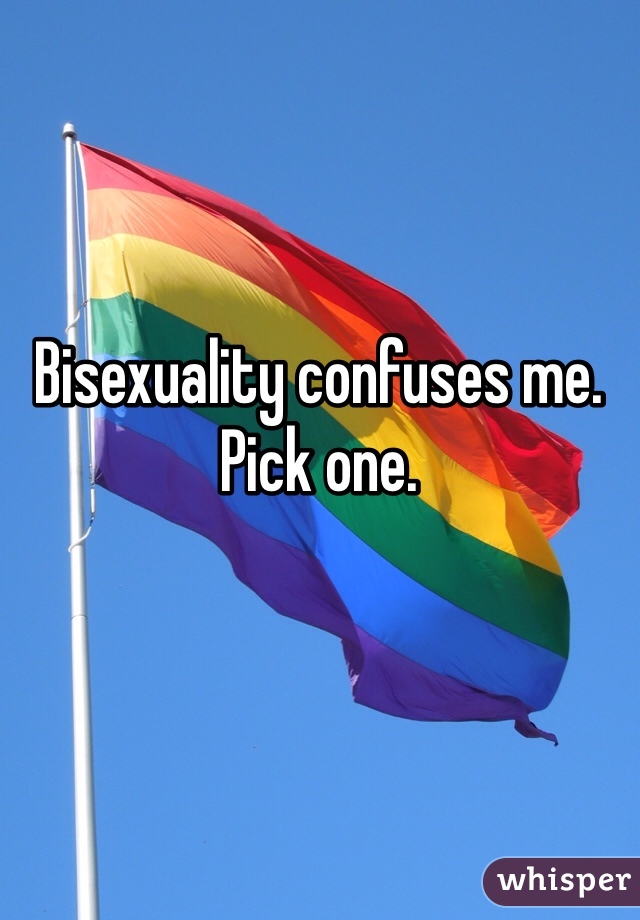 Bisexuality confuses me. Pick one.