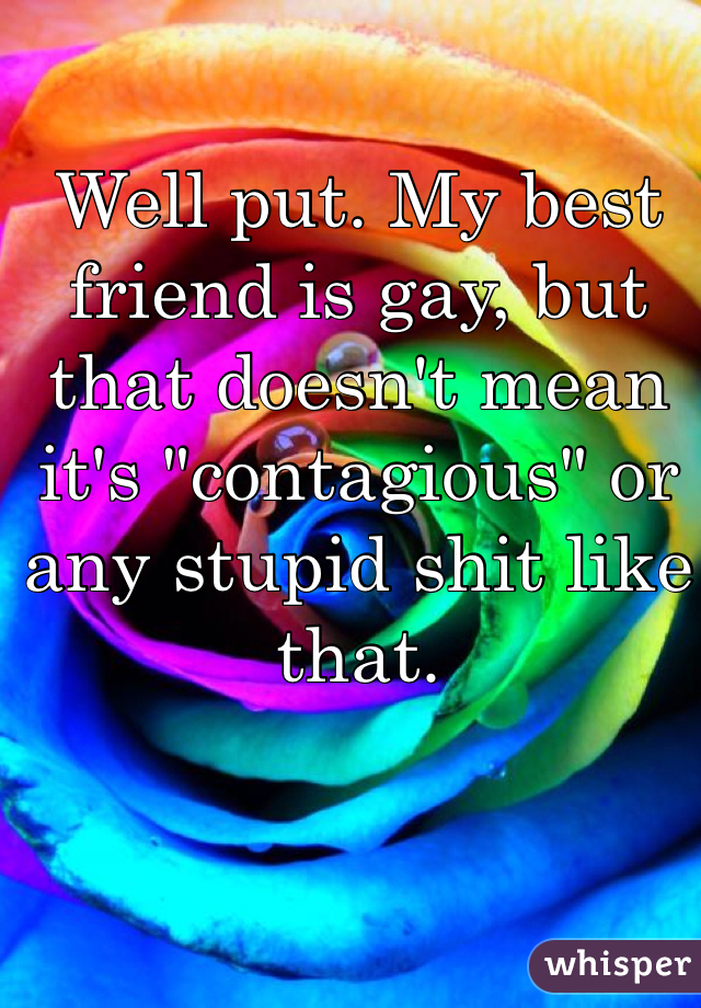 Well put. My best friend is gay, but that doesn't mean it's "contagious" or any stupid shit like that. 