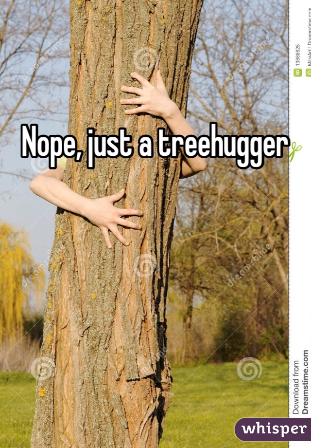 Nope, just a treehugger 