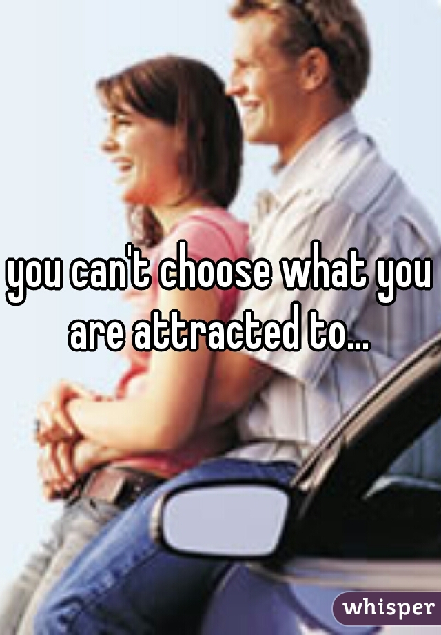 you can't choose what you are attracted to... 