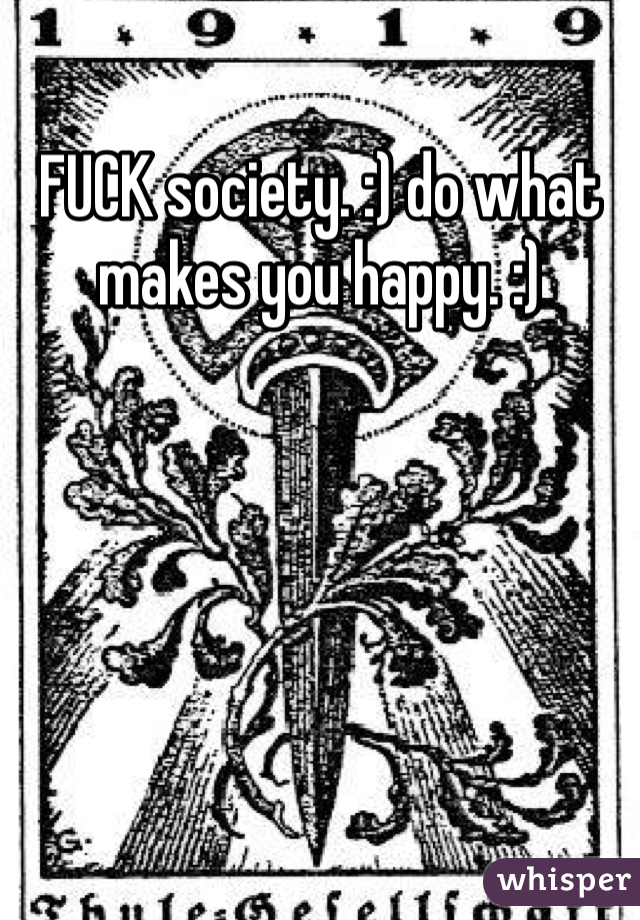 FUCK society. :) do what makes you happy. :)