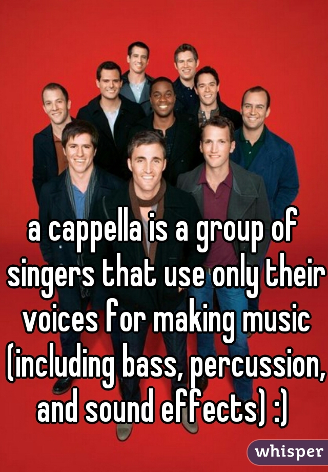 a cappella is a group of singers that use only their voices for making music (including bass, percussion, and sound effects) :) 