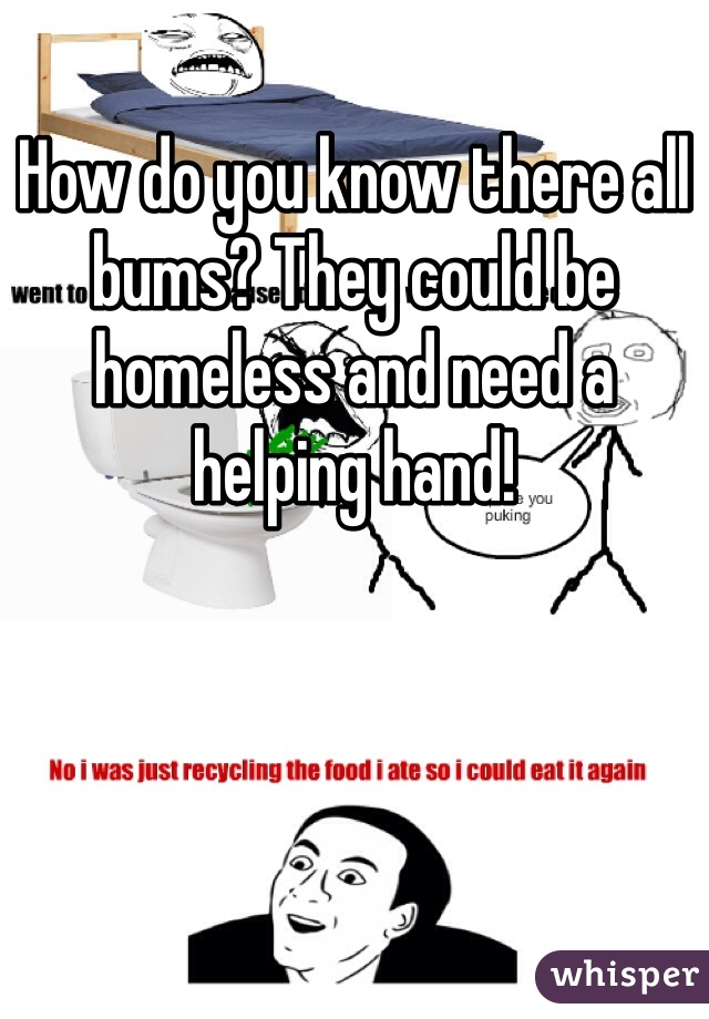 How do you know there all bums? They could be homeless and need a helping hand!