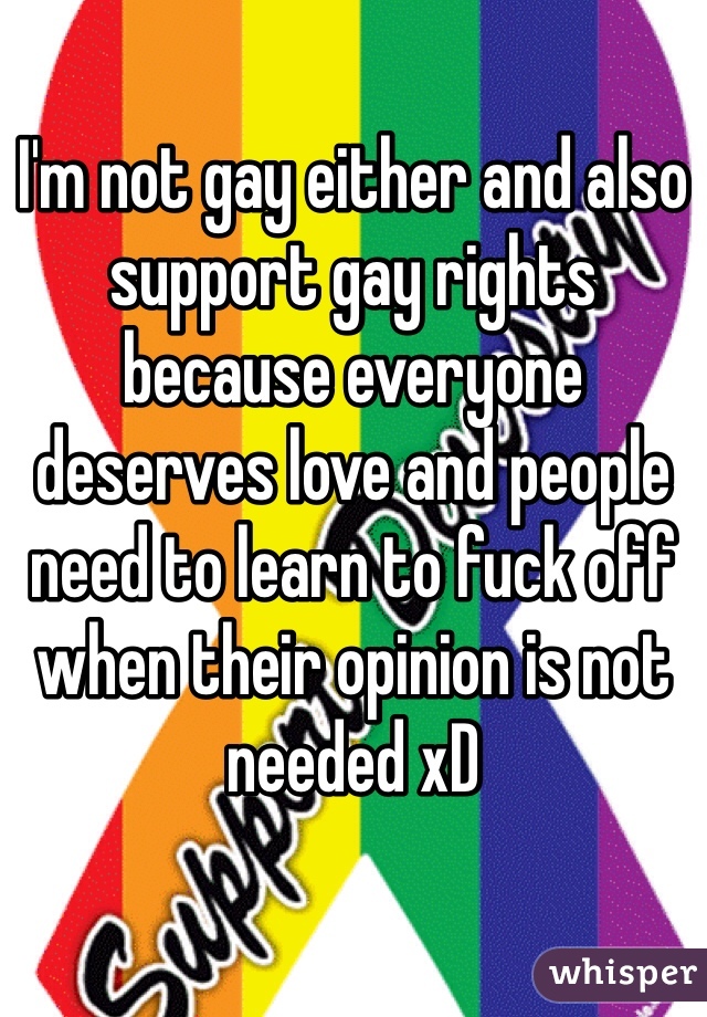 I'm not gay either and also support gay rights because everyone deserves love and people need to learn to fuck off when their opinion is not needed xD 