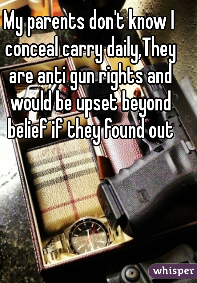 My parents don't know I conceal carry daily,They are anti gun rights and would be upset beyond belief if they found out