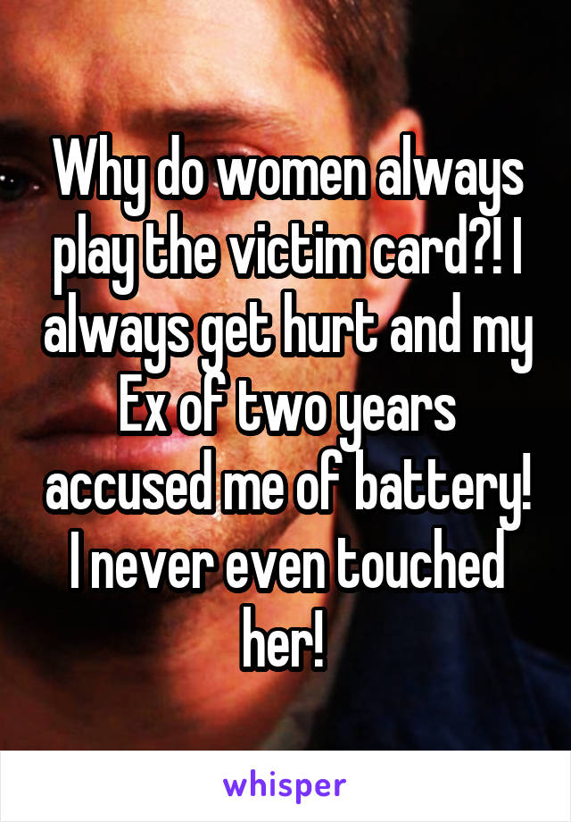 Why do women always play the victim card?! I always get hurt and my Ex of two years accused me of battery! I never even touched her! 