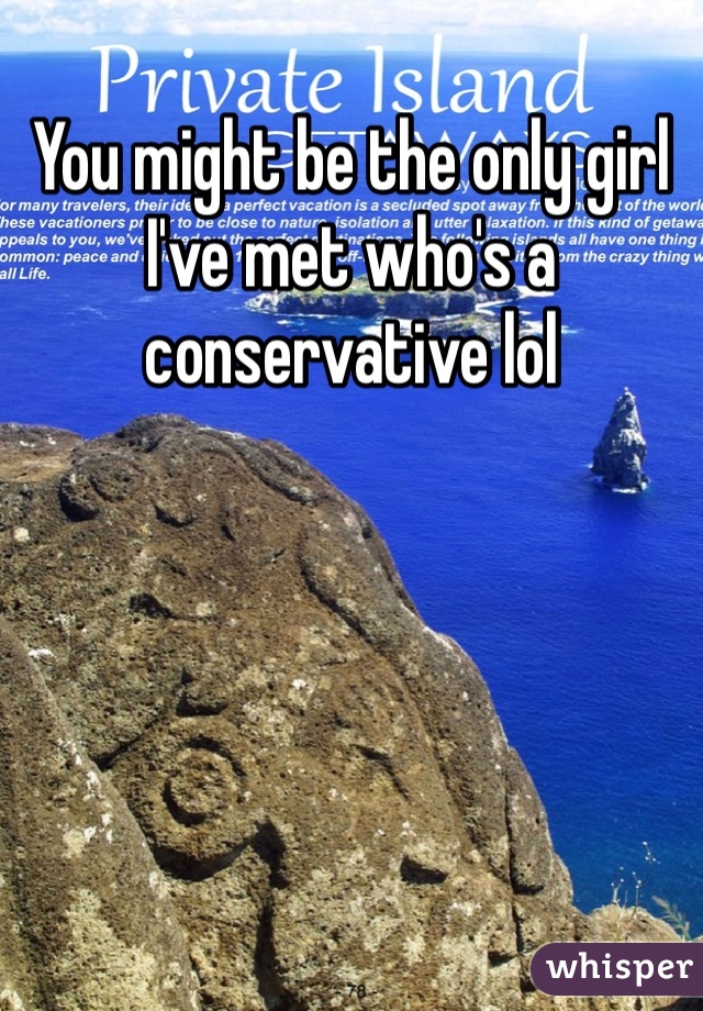 You might be the only girl I've met who's a conservative lol