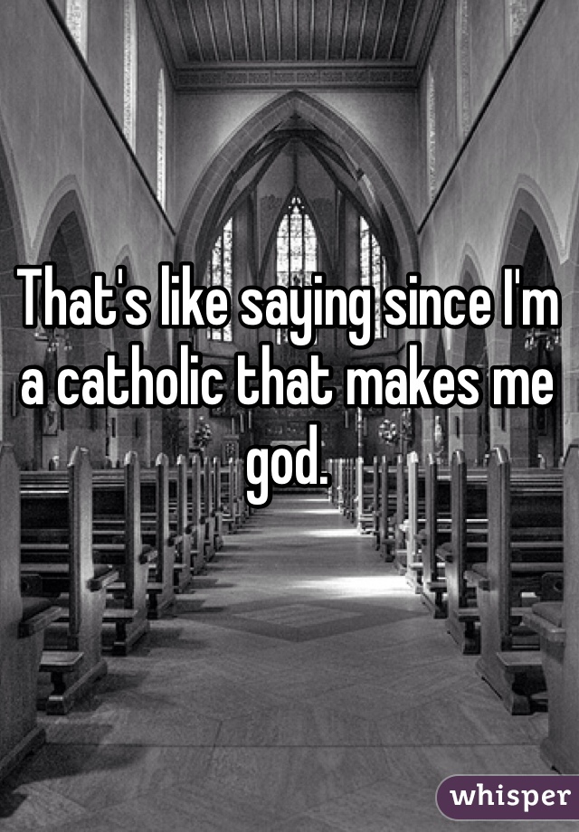 That's like saying since I'm a catholic that makes me god.